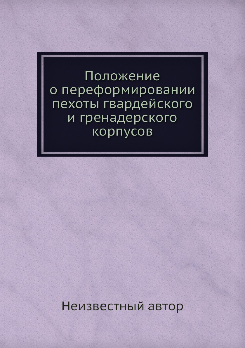 

Книга Положение о переформировании пехоты гвардейского и гренадерского корпусов