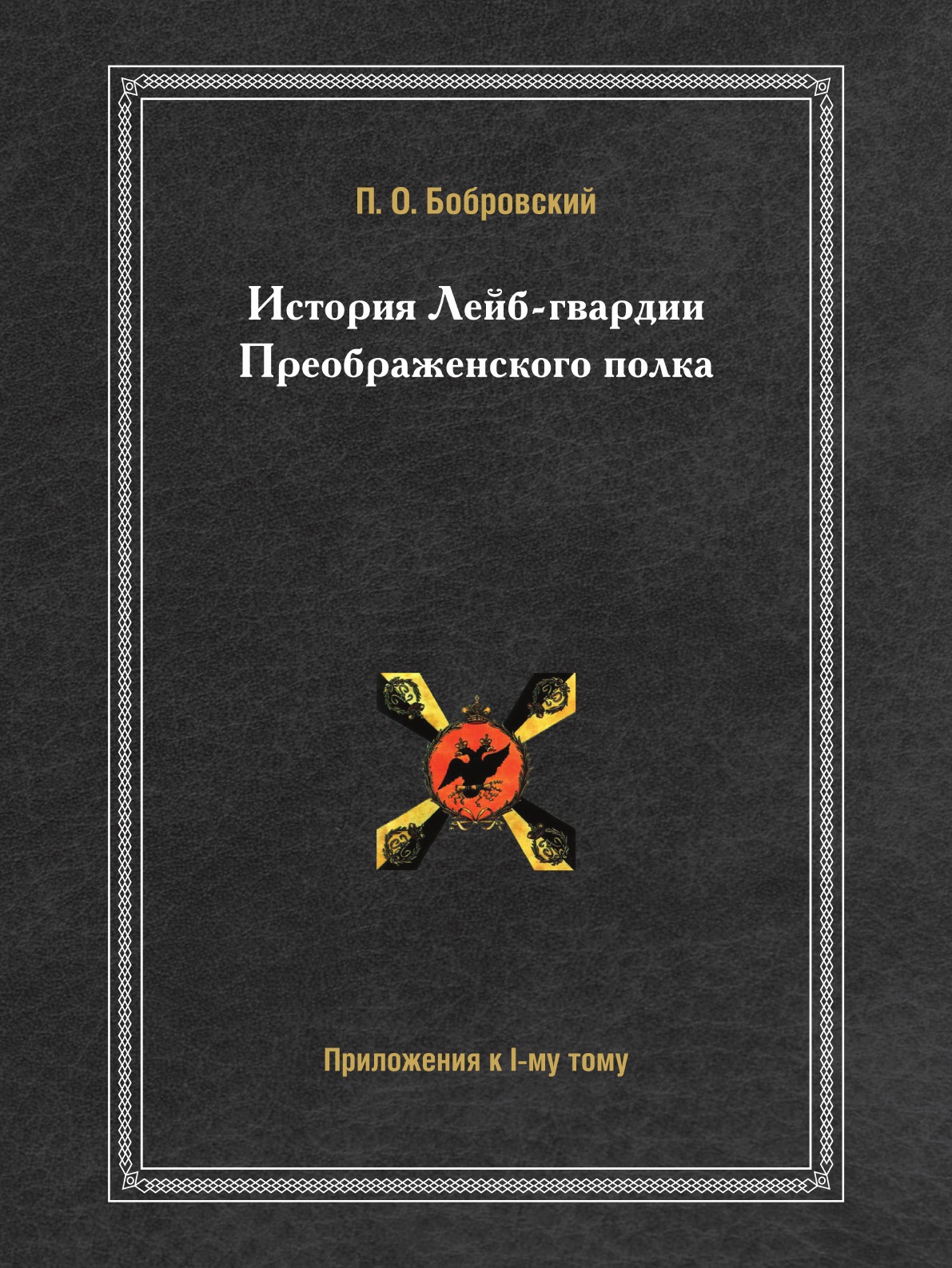 

История Лейб-гвардии Преображенского полка. Приложения к I-му Тому