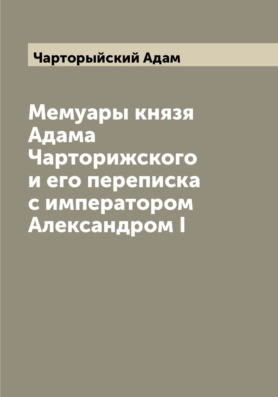 

Мемуары князя Адама Чарторижского и его переписка с императором Александром I