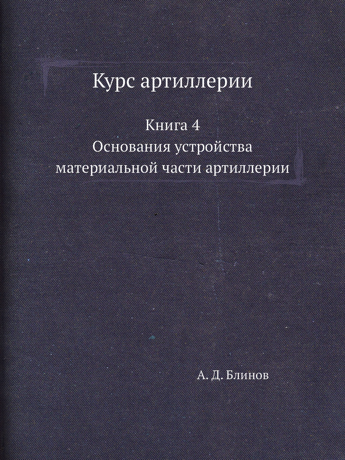 

Курс артиллерии. Книга 4. Основания устройства материальной части артиллерии