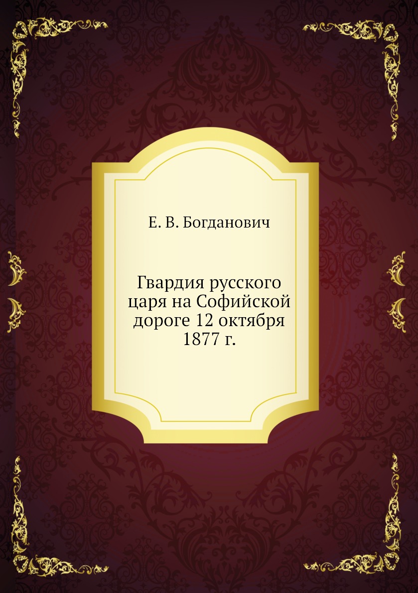 

Книга Гвардия русского царя на Софийской дороге 12 октября 1877 г.