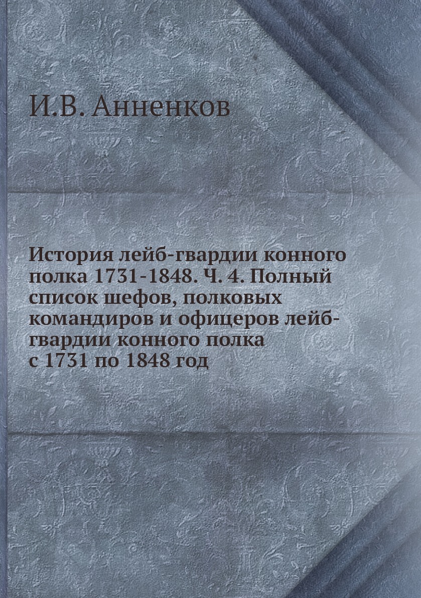 

Книга История лейб-гвардии конного полка 1731-1848. Ч. 4. Полный список шефов, полковых...