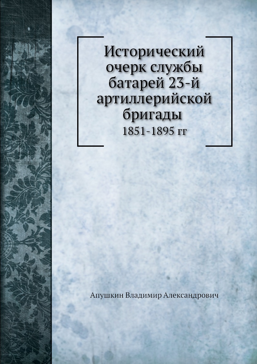 

Книга Исторический очерк службы батарей 23-й артиллерийской бригады. 1855-1895 гг.