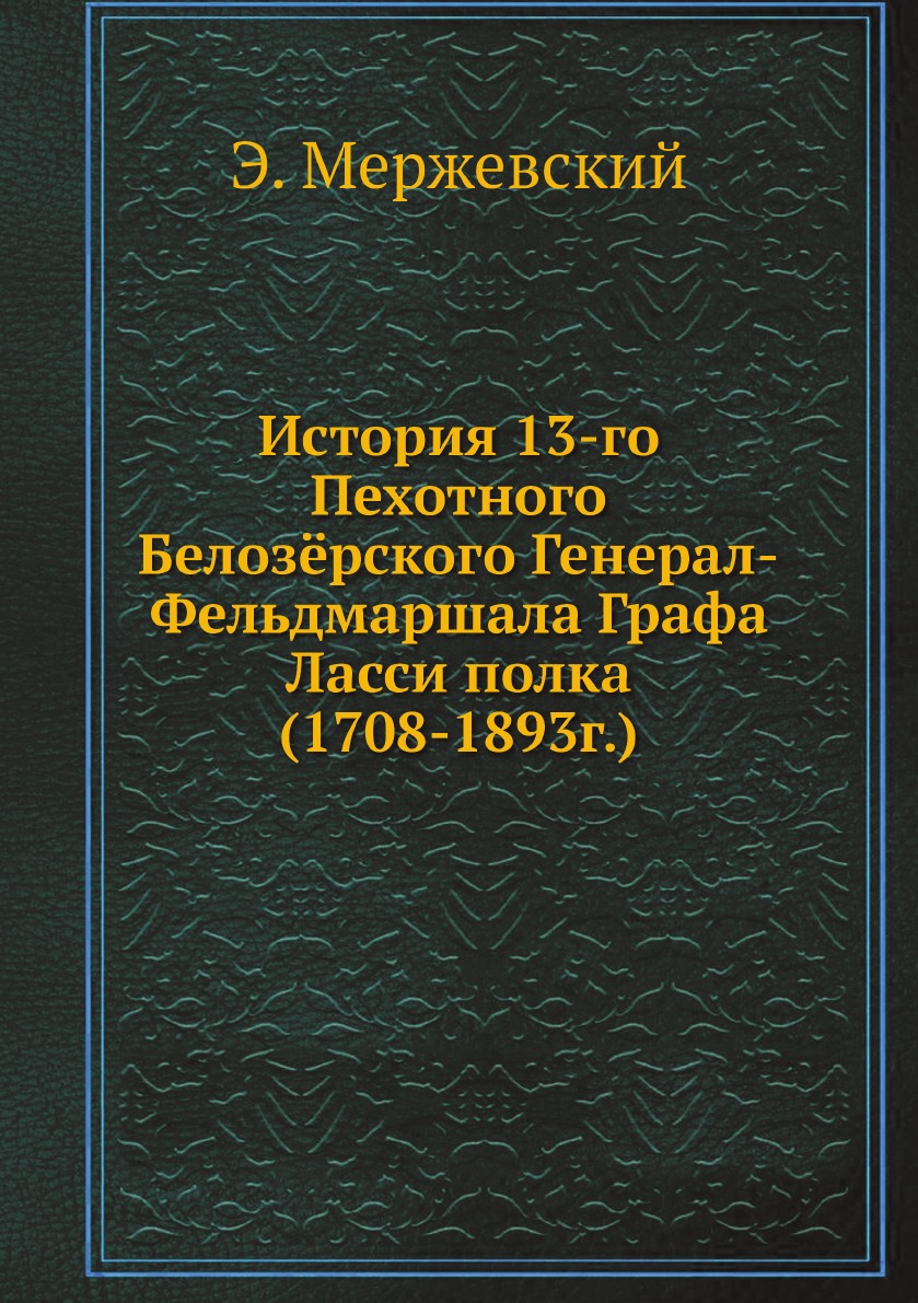 

История 13-го Пехотного Белозёрского Генерал-Фельдмаршала Графа Ласси полка (1708...