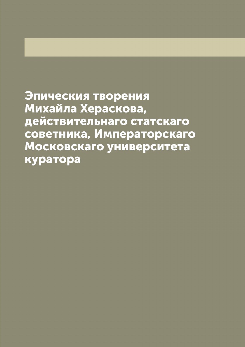 

Эпическия творения Михайла Хераскова, действительнаго статскаго советника, Импера...