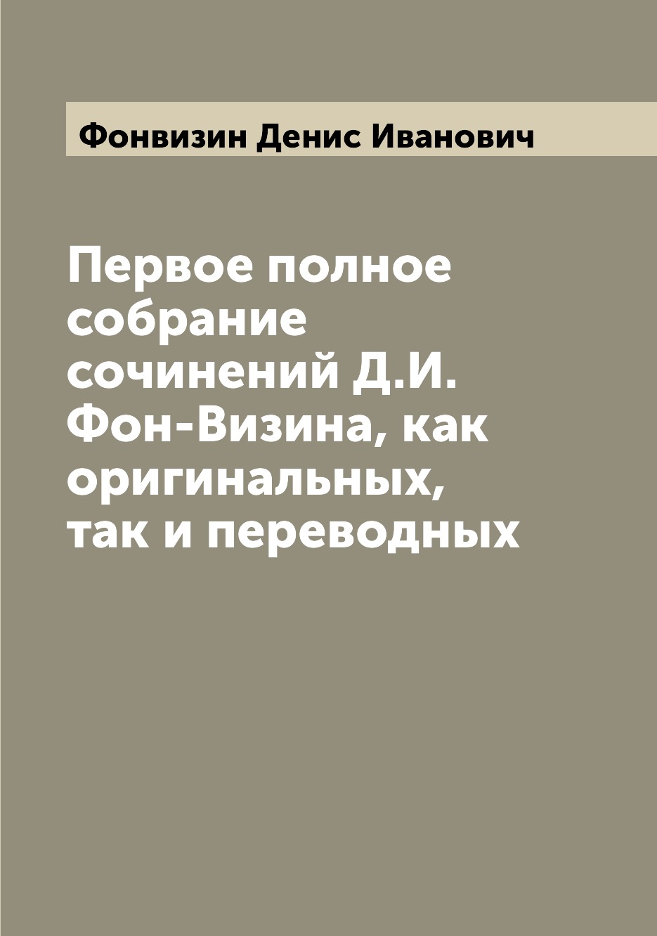 

Книга Первое полное собрание сочинений Д.И. Фон-Визина, как оригинальных, так и переводных