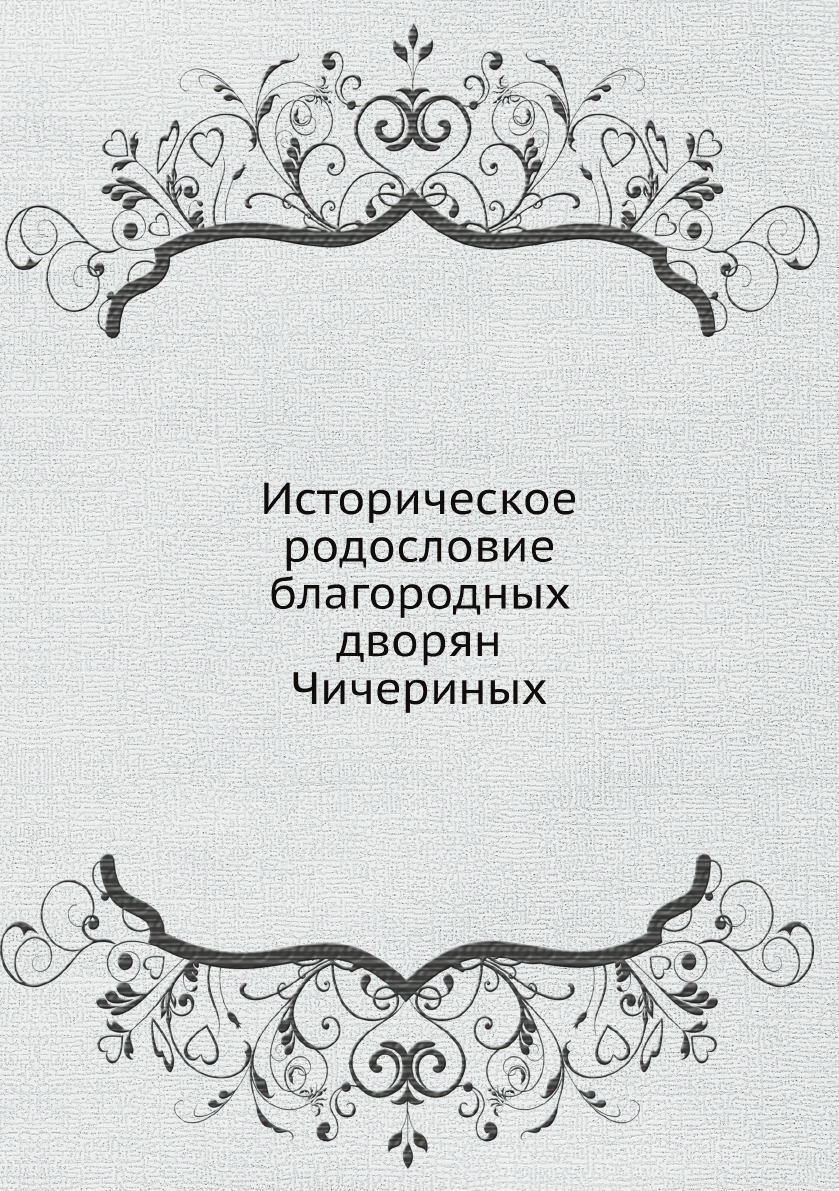 

Историческое родословие благородных дворян Чичериных