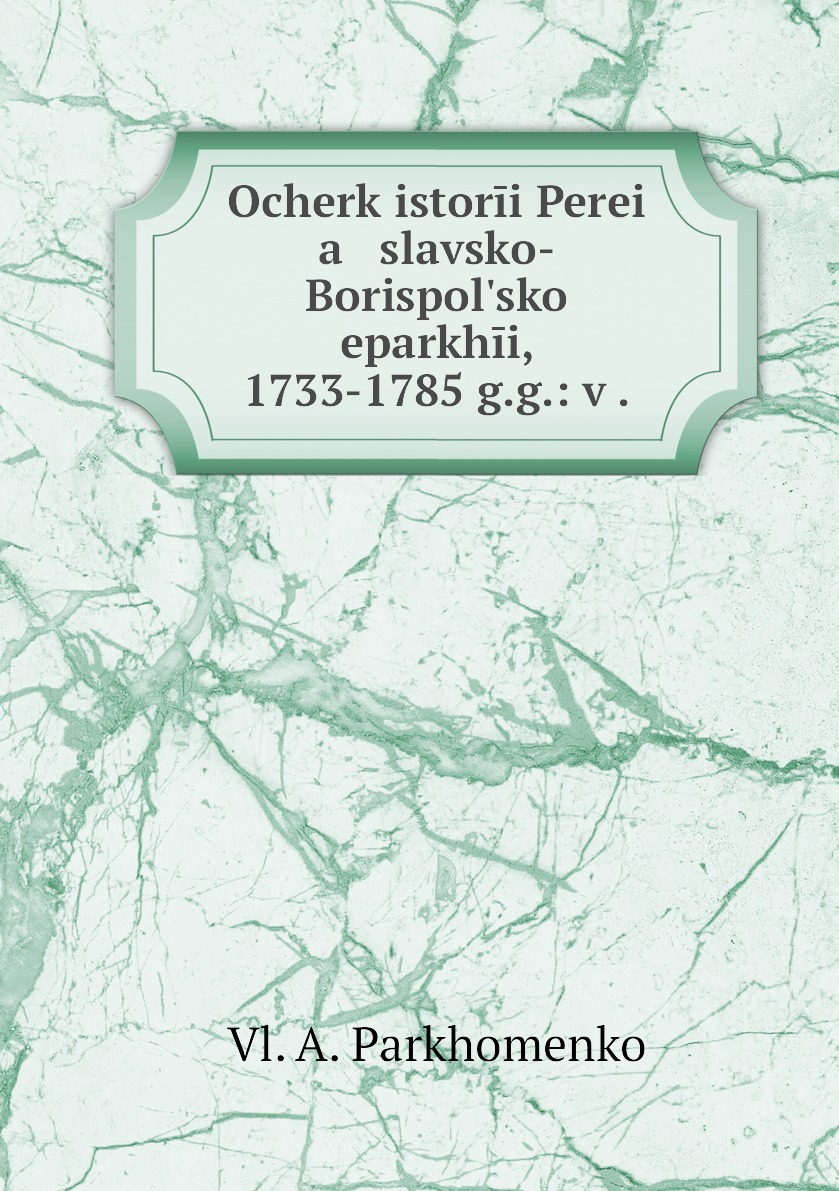 

Книга Ocherk istorii Perei a slavsko-Borispolskoi eparkhii, 1733-1785 g.g.: v .
