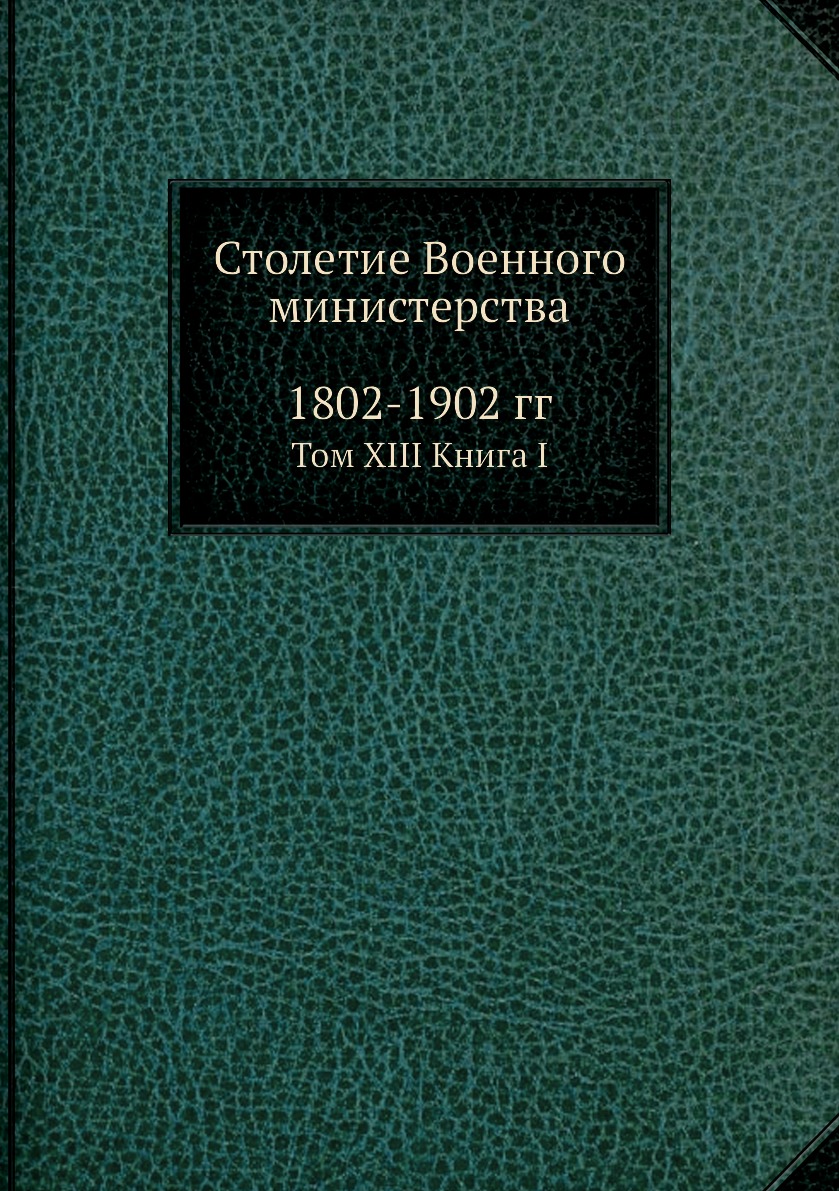Книга Столетие Военного министерства. 1802-1902 гг. Том XIII Книга I