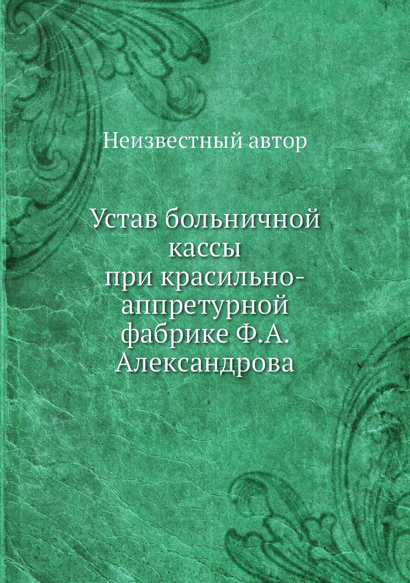 

Книга Устав больничной кассы при красильно-аппретурной фабрике Ф.А. Александрова