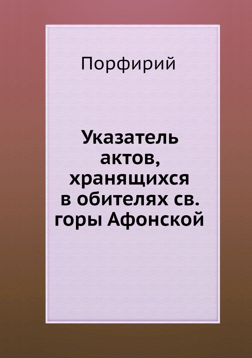 

Книга Указатель актов, хранящихся в обителях св. горы Афонской