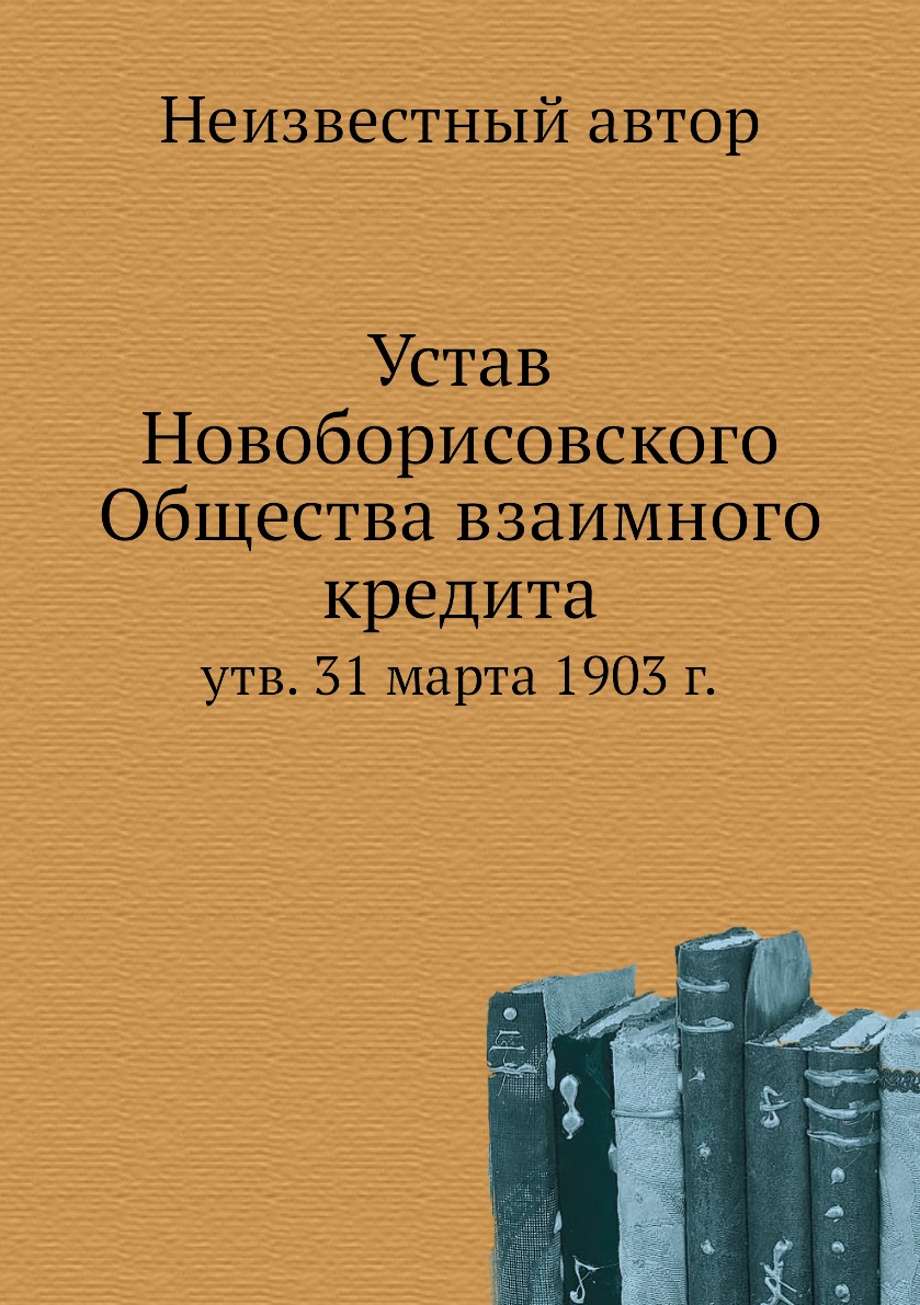 

Книга Устав Новоборисовского Общества взаимного кредита. утв. 31 марта 1903 г.