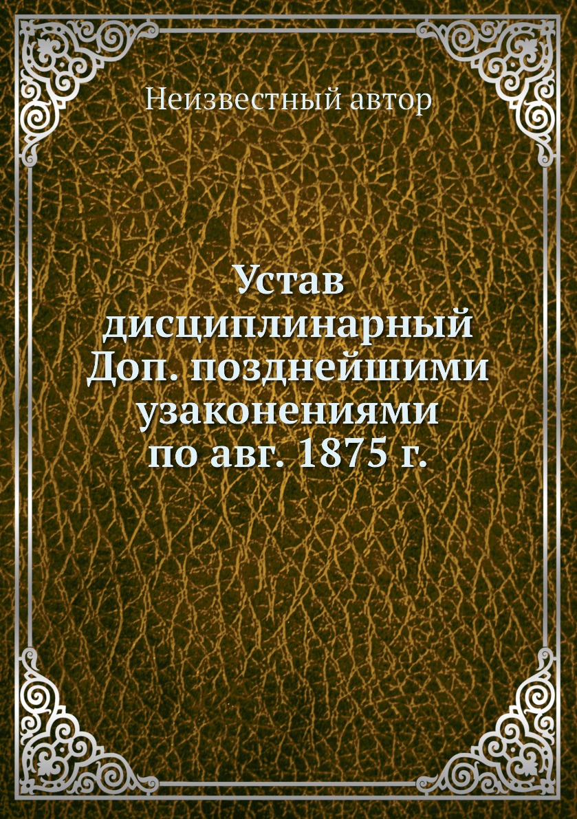 

Устав дисциплинарный Доп. позднейшими узаконениями по авг. 1875 г.