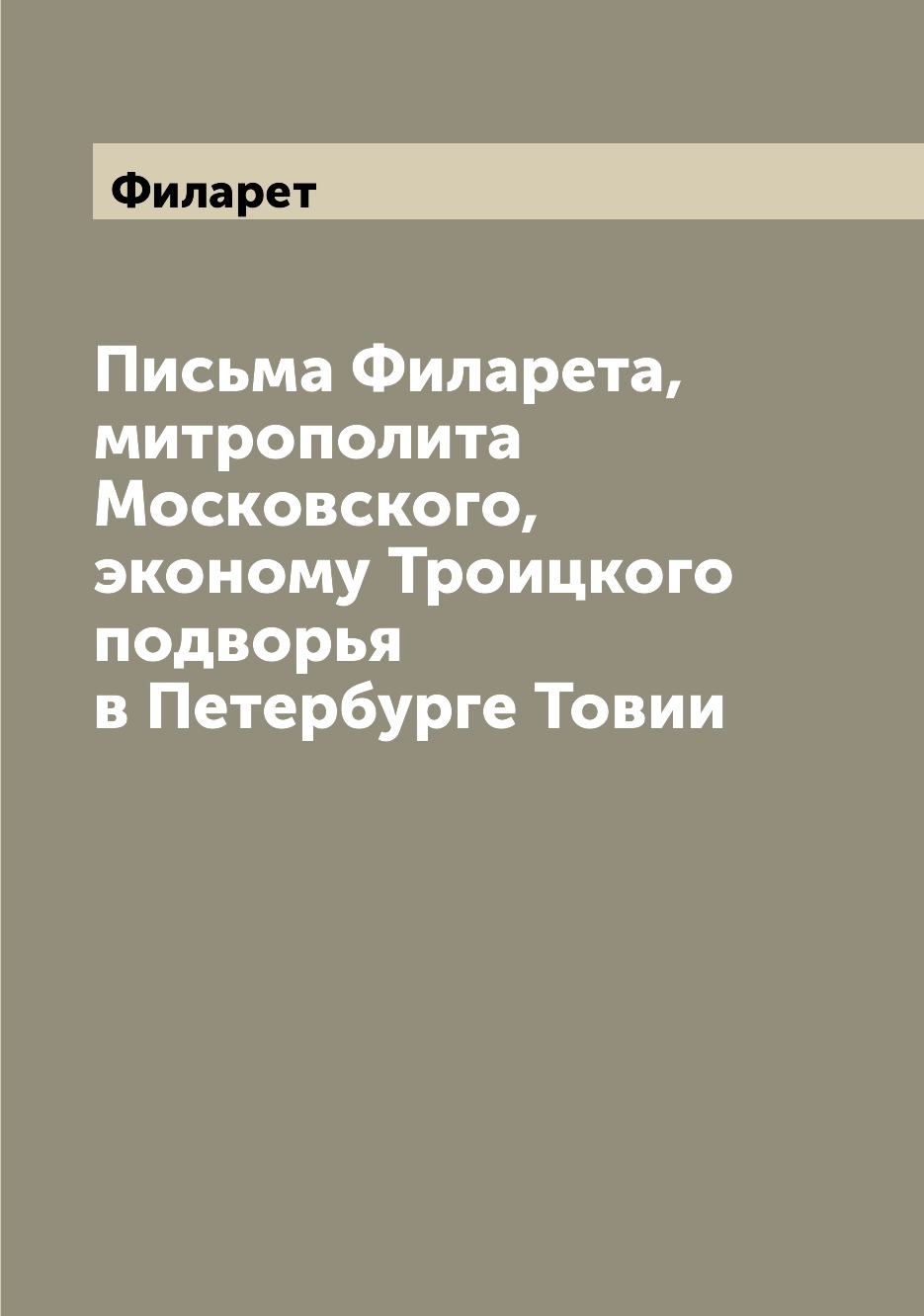 

Книга Письма Филарета, митрополита Московского, эконому Троицкого подворья в Петербурге...