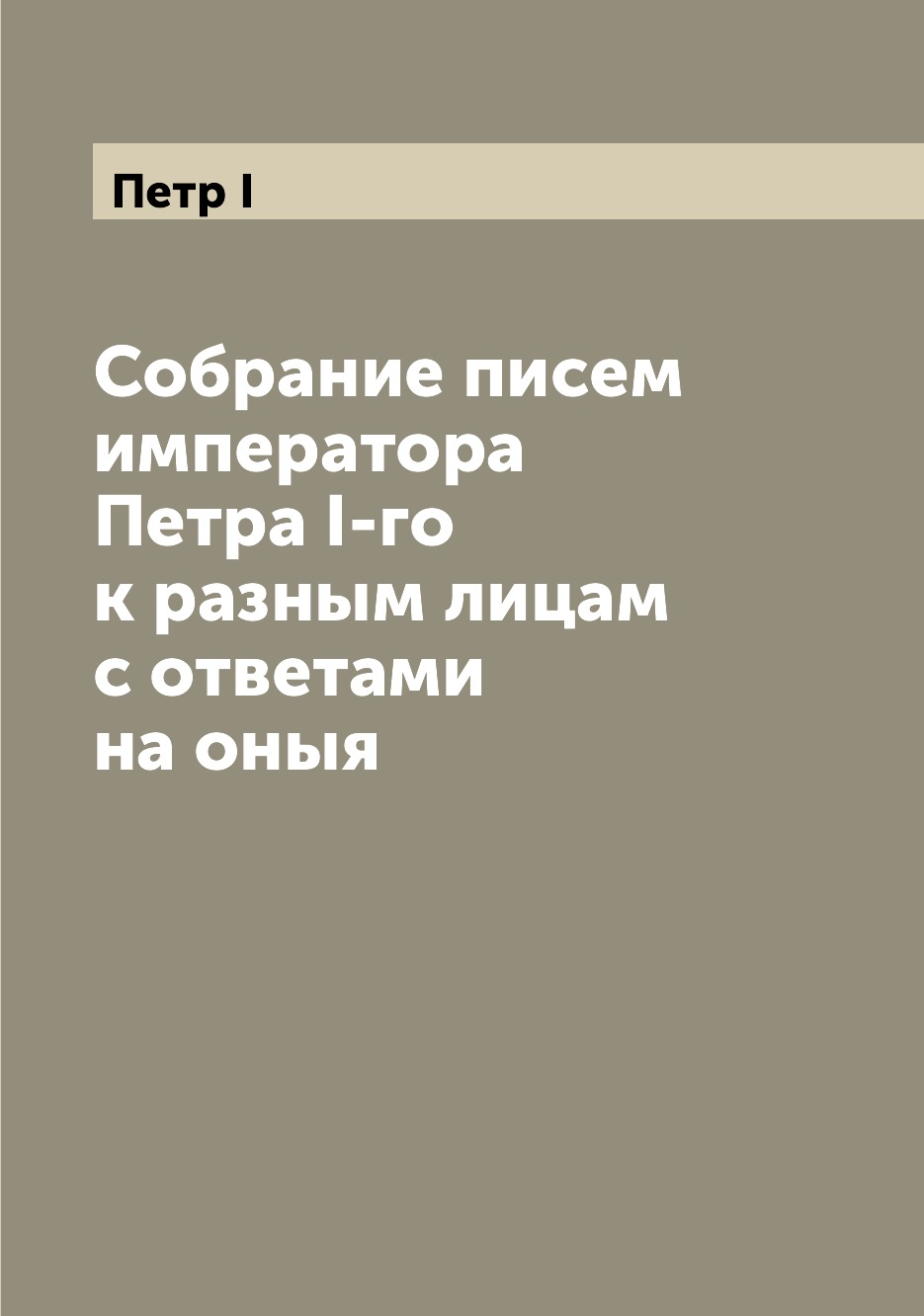 

Собрание писем императора Петра I-го к разным лицам с ответами на оныя