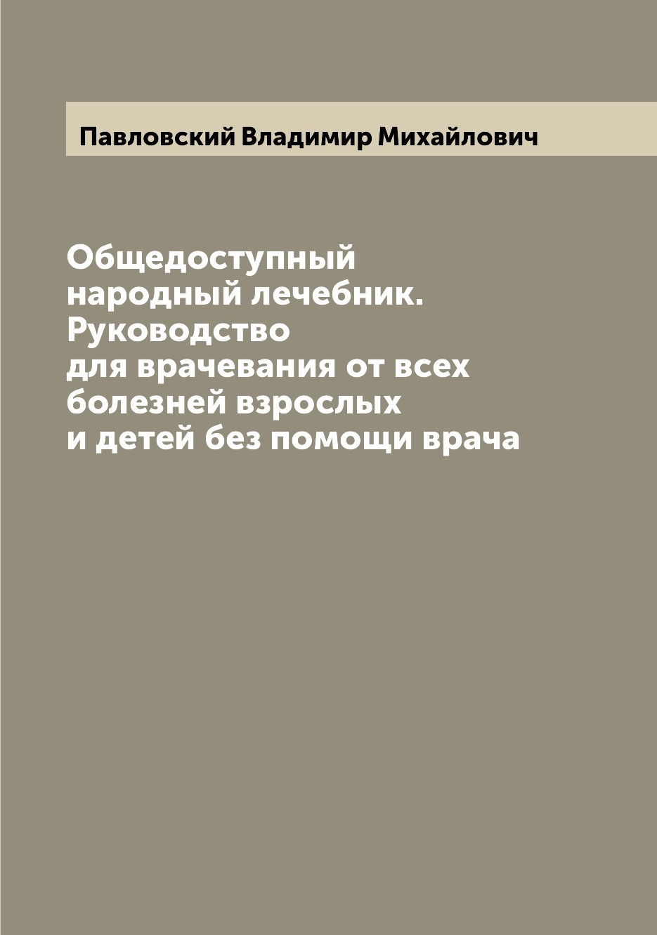 

Общедоступный народный лечебник. Руководство для врачевания от всех болезней взро...