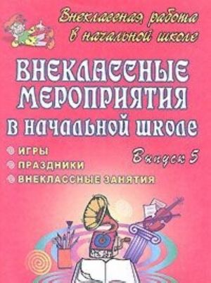 

Внеклассные мероприятия в начальной школе. Праздники, игры, внеклассные занятия. Вып. 5.