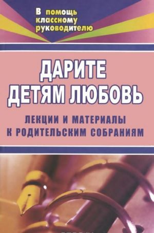 

Дарите детям любовь. 1-11 классы. Лекции и материалы к родительским собраниям