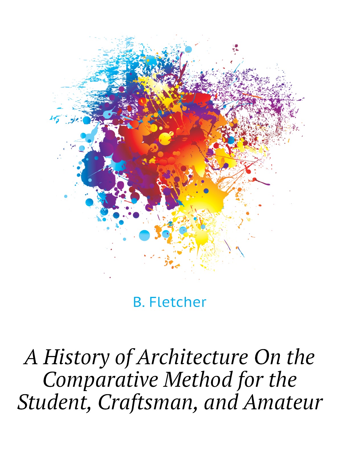 

A History of Architecture On the Comparative Method for the Student,Craftsman,and Amateur