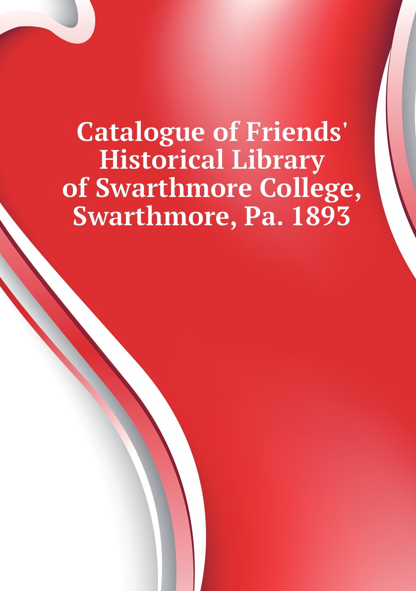 

Catalogue of Friends' Historical Library of Swarthmore College, Swarthmore, Pa. 1893