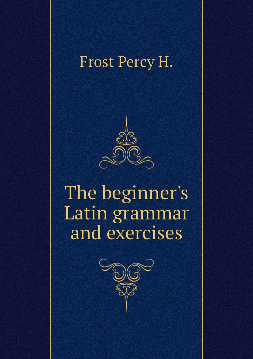

The beginner's Latin grammar and exercises