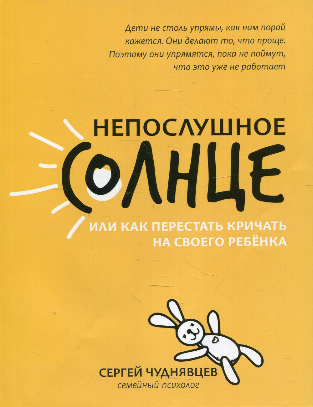 

Непослушное солнце, или Как перестать кричать на своего ребенка 3-е изд.