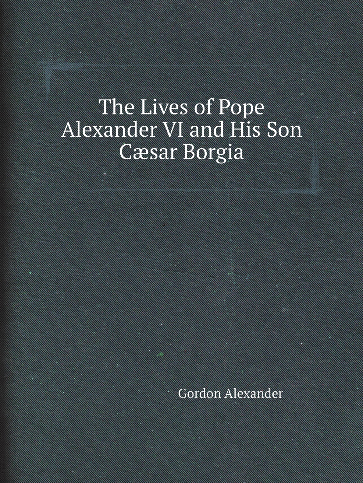 

The Lives of Pope Alexander VI and His Son Csar Borgia