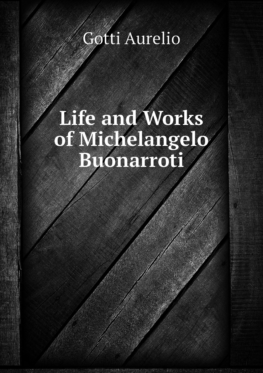 

Life and Works of Michelangelo Buonarroti