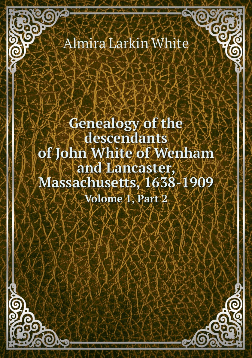 

Genealogy of the descendants of John White of Wenham and Lancaster,Massachusetts,1638-1909