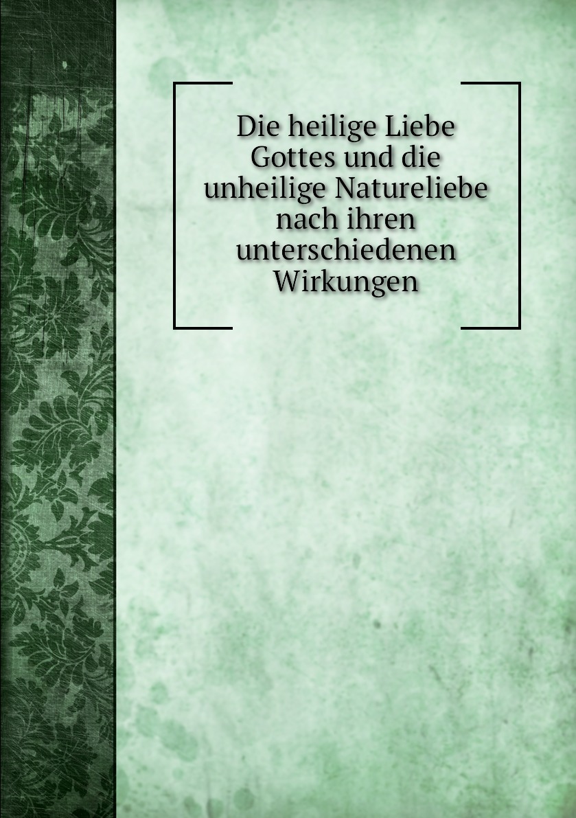 

Die heilige Liebe Gottes und die unheilige Natureliebe nach ihren unterschiedenen