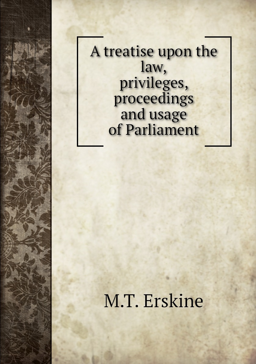 

A treatise upon the law, privileges, proceedings and usage of Parliament