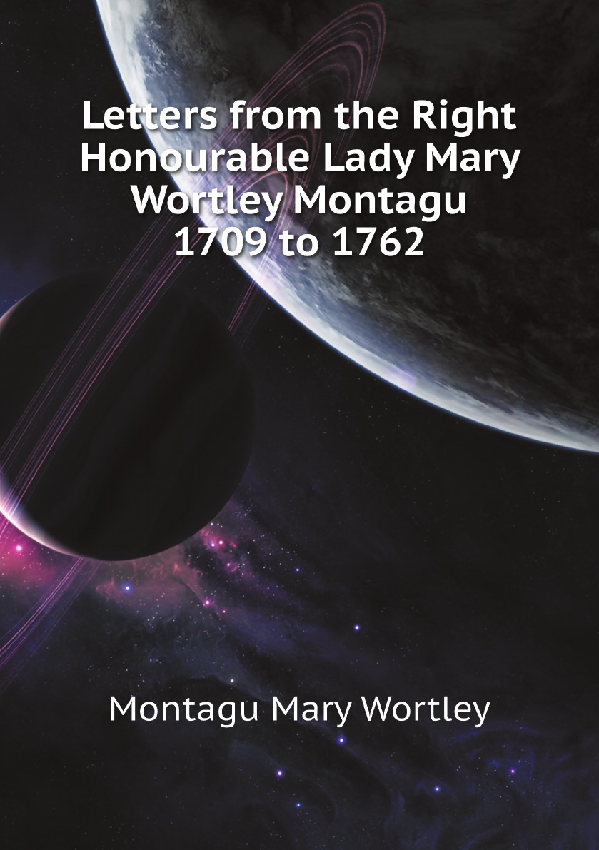 

Letters from the Right Honourable Lady Mary Wortley Montagu 1709 to 1762