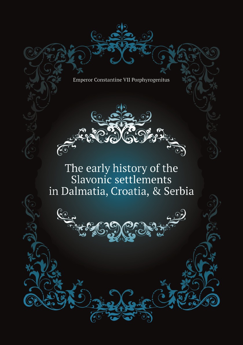 

The early history of the Slavonic settlements in Dalmatia, Croatia, & Serbia