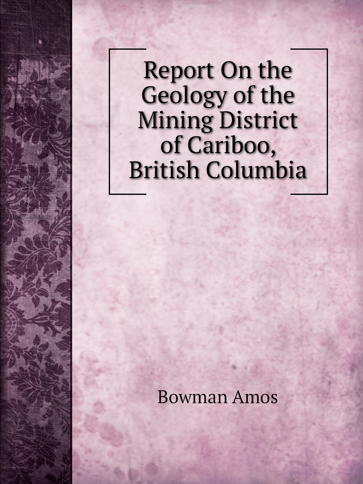 

Report On the Geology of the Mining District of Cariboo, British Columbia