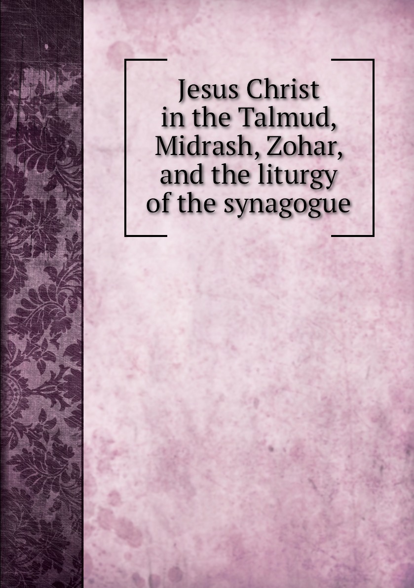 

Jesus Christ in the Talmud, Midrash, Zohar and the liturgy of the synagogue