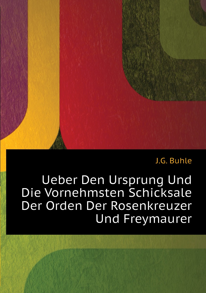 

Ueber Den Ursprung Und Die Vornehmsten Schicksale Der Orden Der Rosenkreuzer