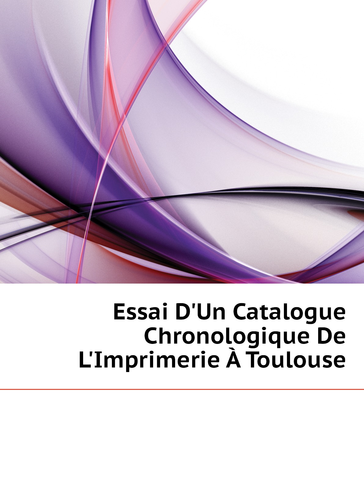 

Essai D'Un Catalogue Chronologique De L'Imprimerie A Toulouse