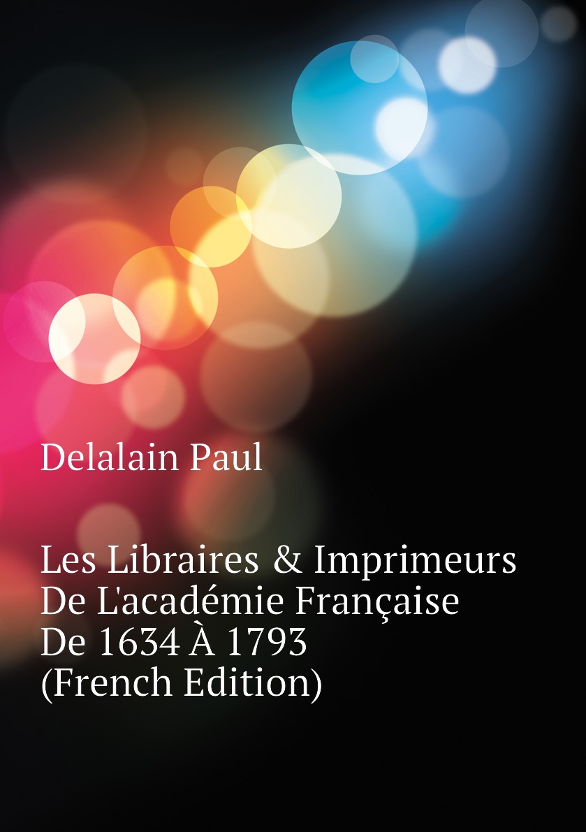 

Les Libraires & Imprimeurs De L'academie Francaise De 1634 A 1793