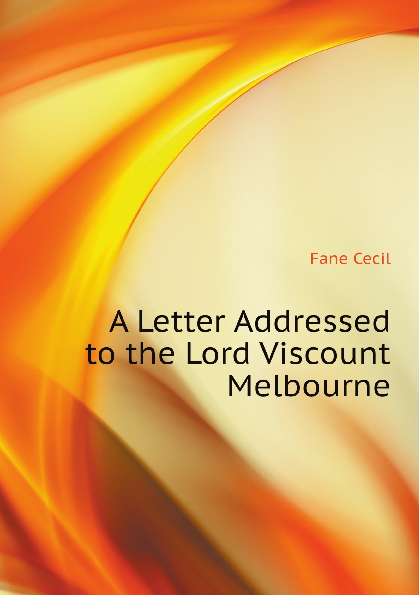 

A Letter Addressed to the Lord Viscount Melbourne