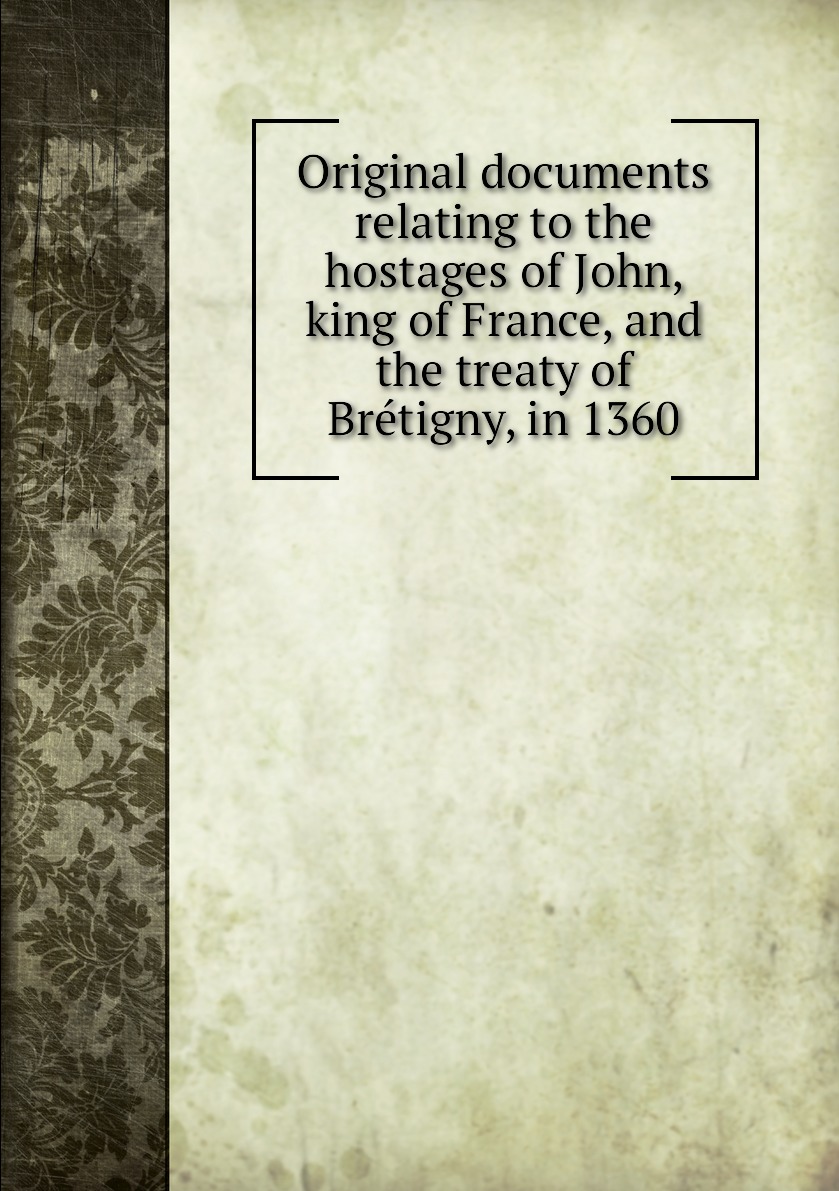 

Original documents relating to the hostages of John, king of France, and the treaty