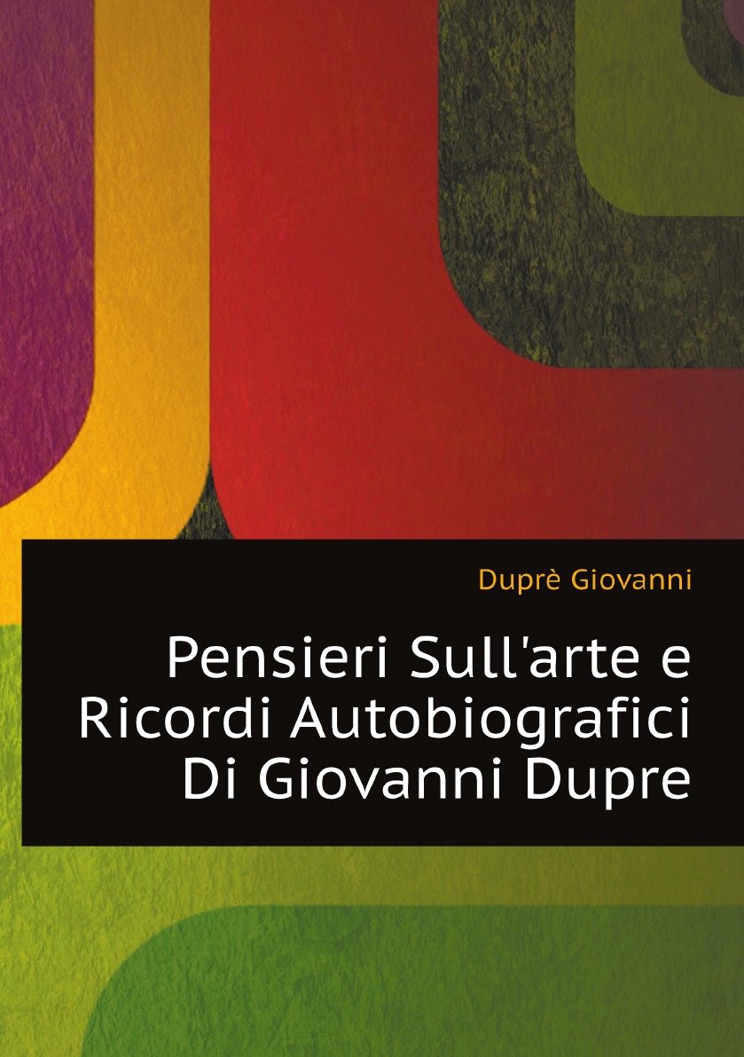 

Pensieri Sull'arte e Ricordi Autobiografici Di Giovanni Dupre (Italian Edition)