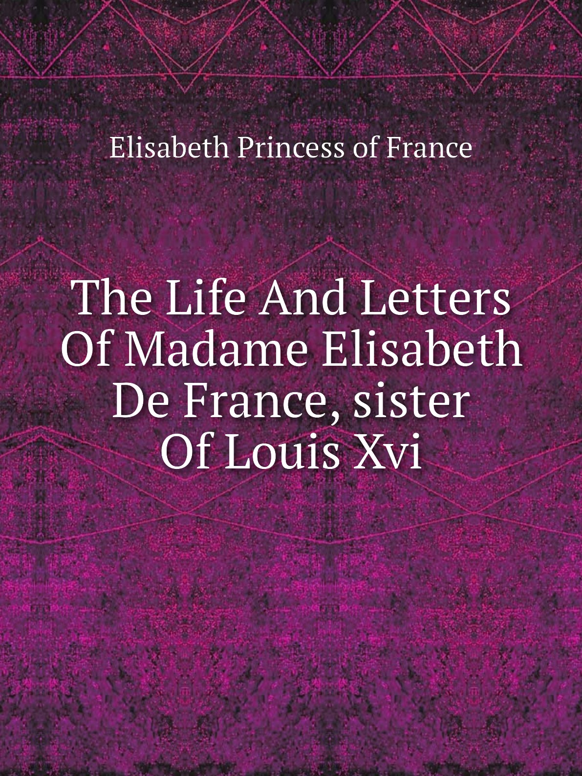 

The Life And Letters Of Madame Elisabeth De France, sister Of Louis Xvi