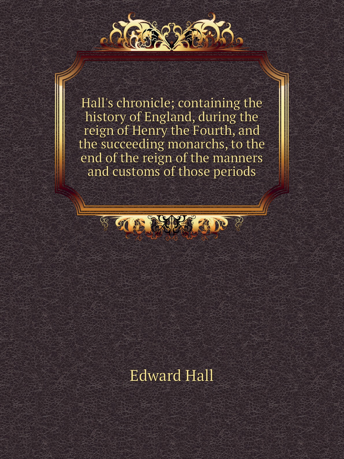 

Hall's chronicle; containing the history of England, during the reign of Henry the Fourth