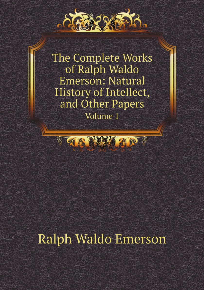 

The Complete Works of Ralph Waldo Emerson: Natural History of Intellect, and Other Papers