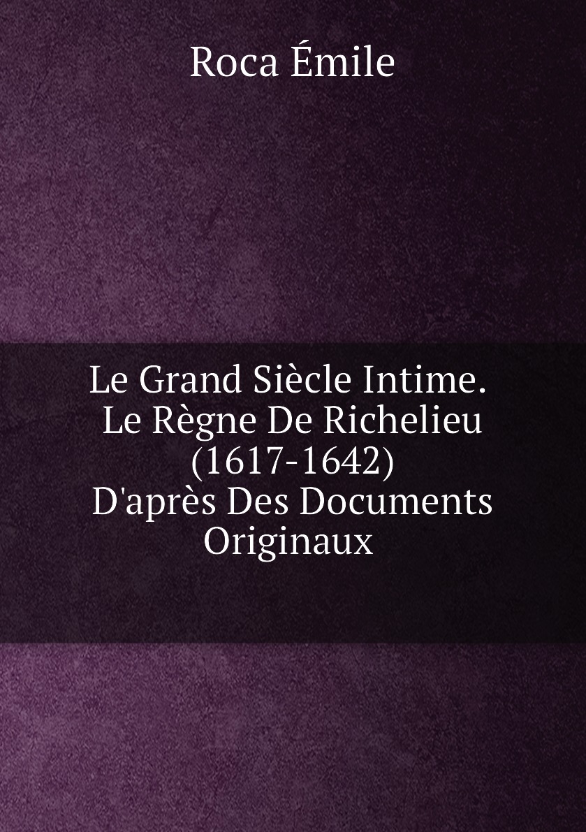 

Le Grand Siecle Intime; Le Regne De Richelieu (1617-1642) D'apres Des Documents Originaux
