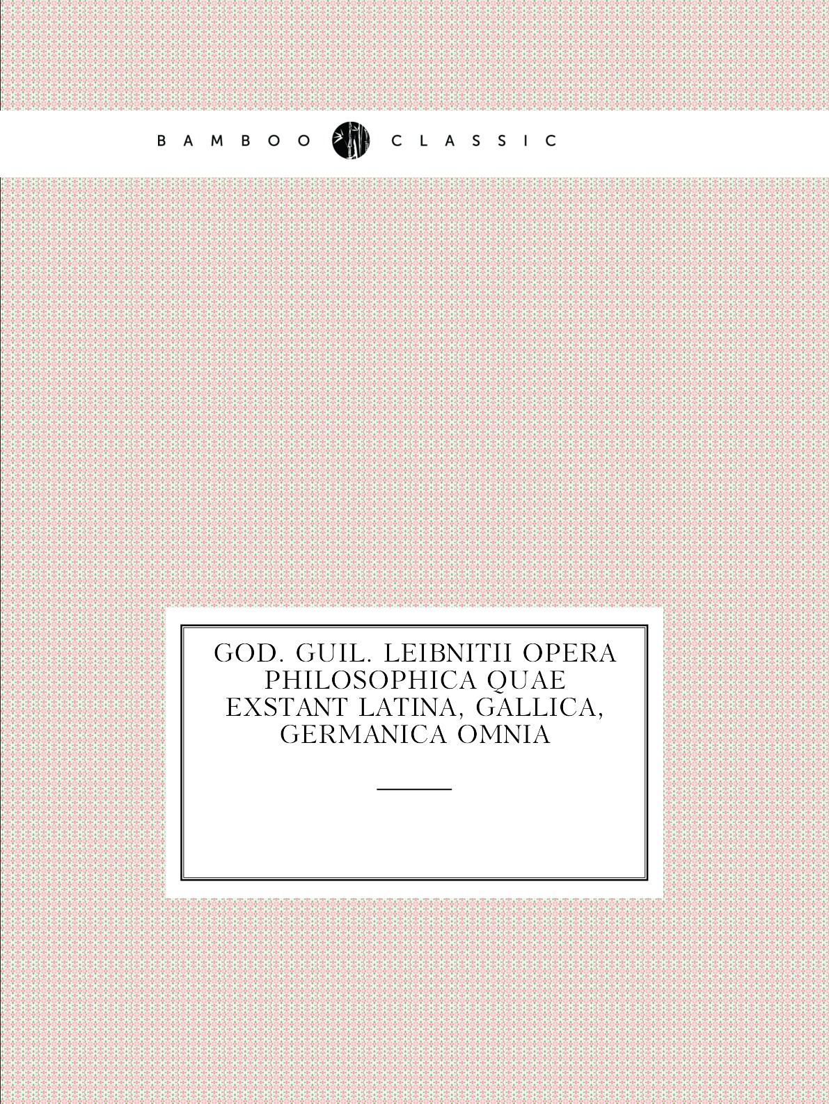

God. Guil. Leibnitii Opera Philosophica Quae Exstant Latina, Gallica, Germanica Omnia