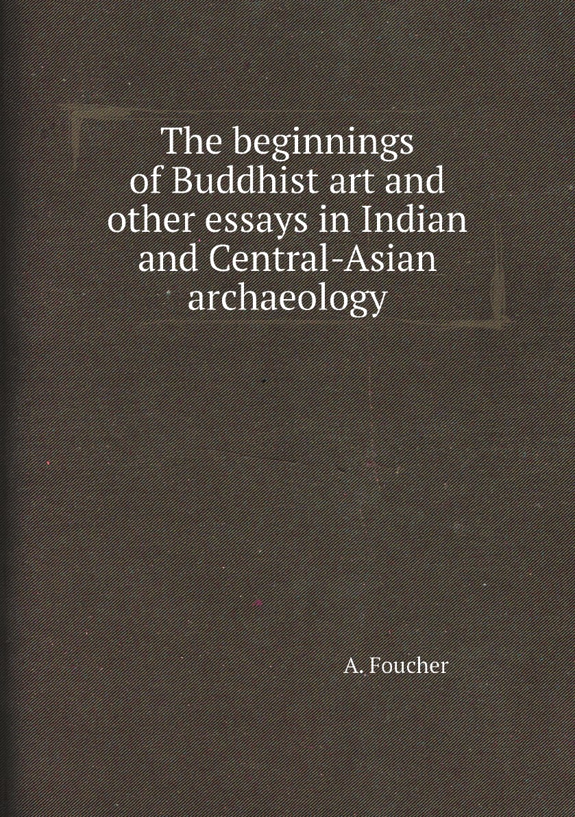 

The beginnings of Buddhist art and other essays in Indian and Central-Asian archaeology