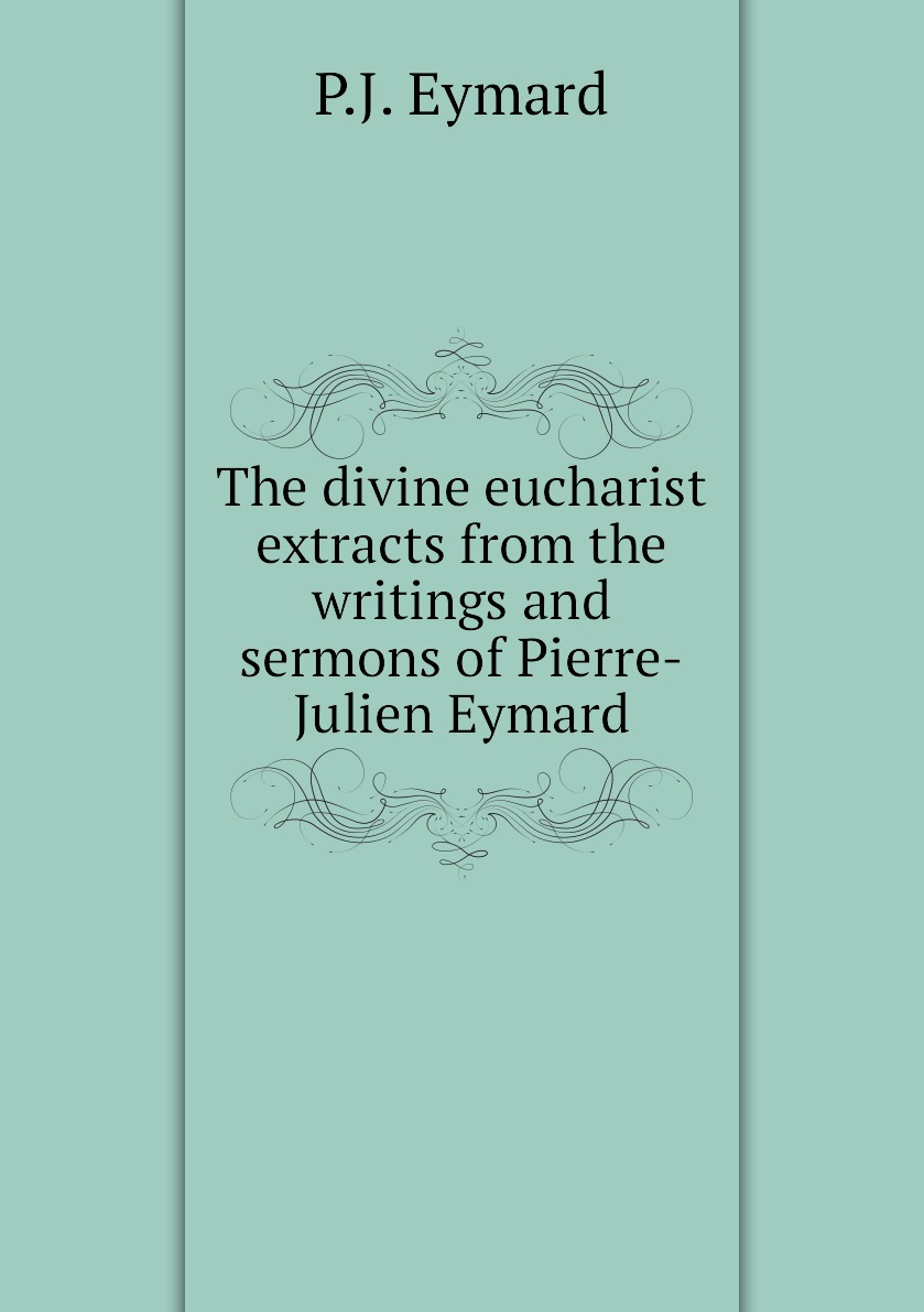 

The divine eucharist extracts from the writings and sermons of Pierre-Julien Eymard