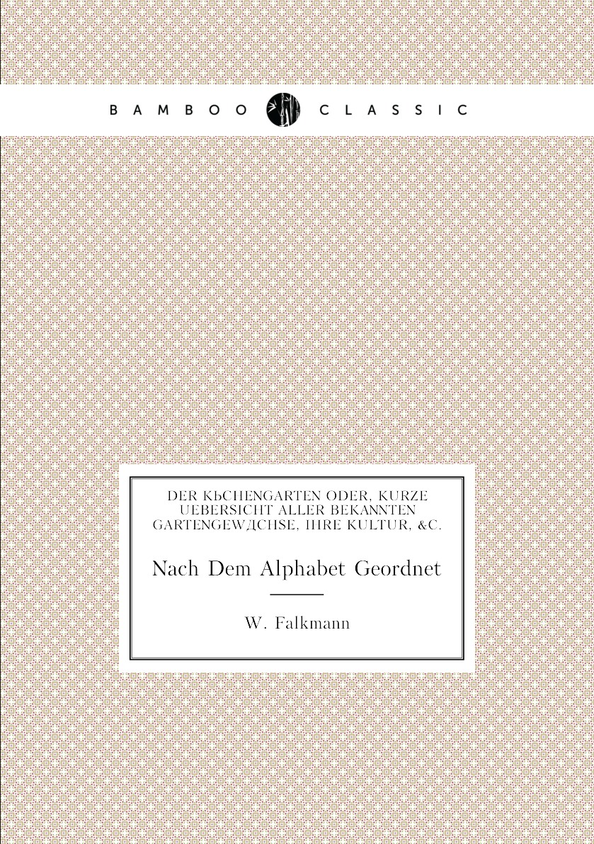 

Der Kuchengarten Oder Kurze Uebersicht Aller Bekannten Gartengewachse, Ihre Kultur, &c.