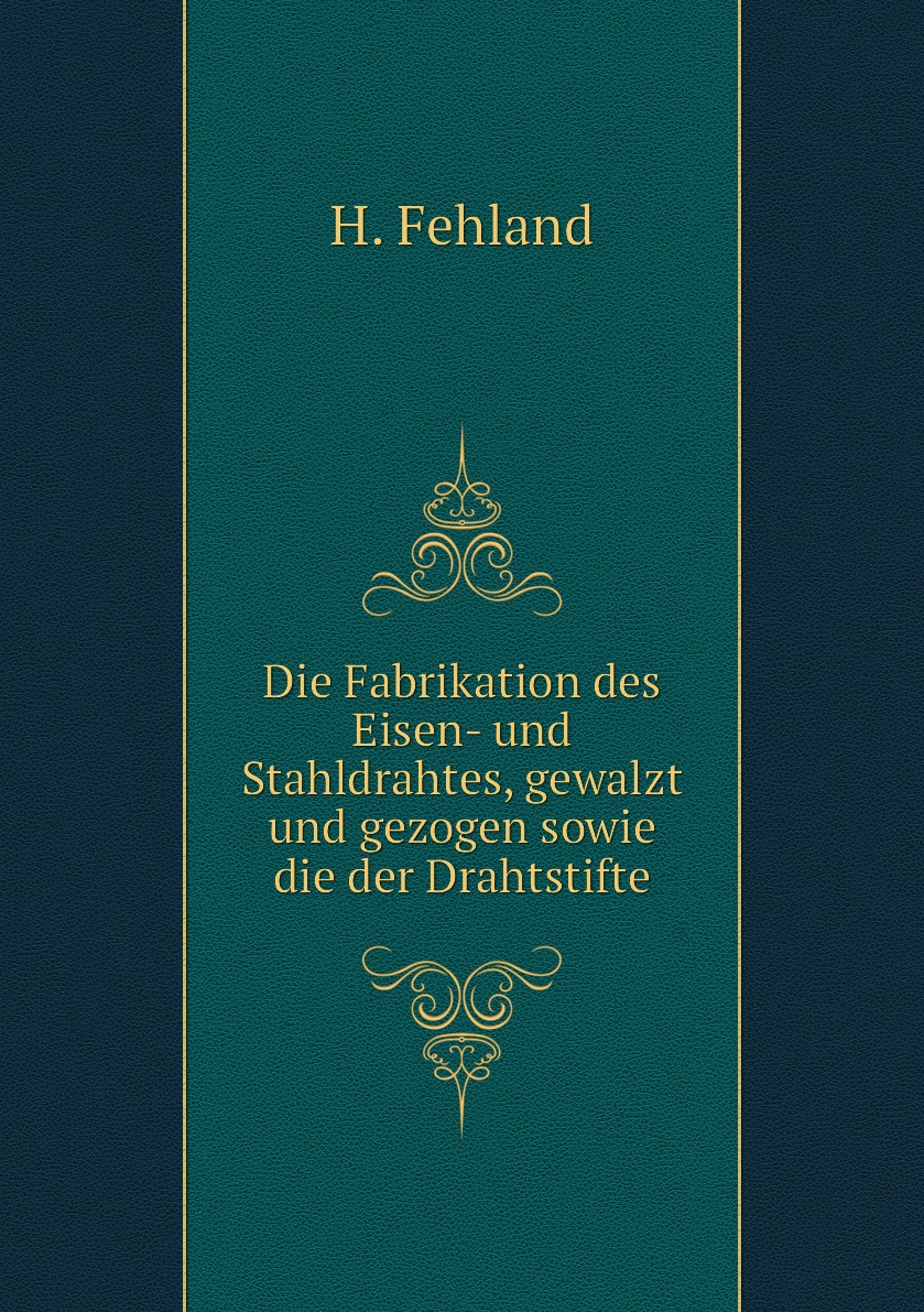 

Die Fabrikation des Eisen- und Stahldrahtes, gewalzt und gezogen sowie die der Drahtstifte